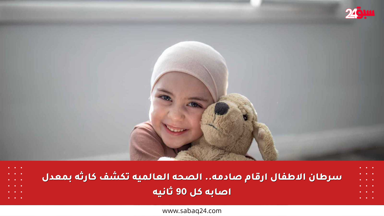 سرطان الأطفال أرقام صادمة.. الصحة العالمية تكشف كارثة بمعدل إصابة كل 90 ثانية